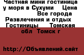 Частная мини гостиница у моря в Сухуми  › Цена ­ 400-800. - Все города Развлечения и отдых » Гостиницы   . Томская обл.,Томск г.